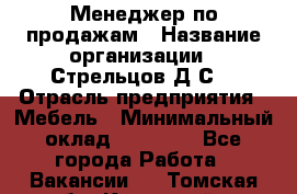 Менеджер по продажам › Название организации ­ Стрельцов Д.С. › Отрасль предприятия ­ Мебель › Минимальный оклад ­ 65 000 - Все города Работа » Вакансии   . Томская обл.,Кедровый г.